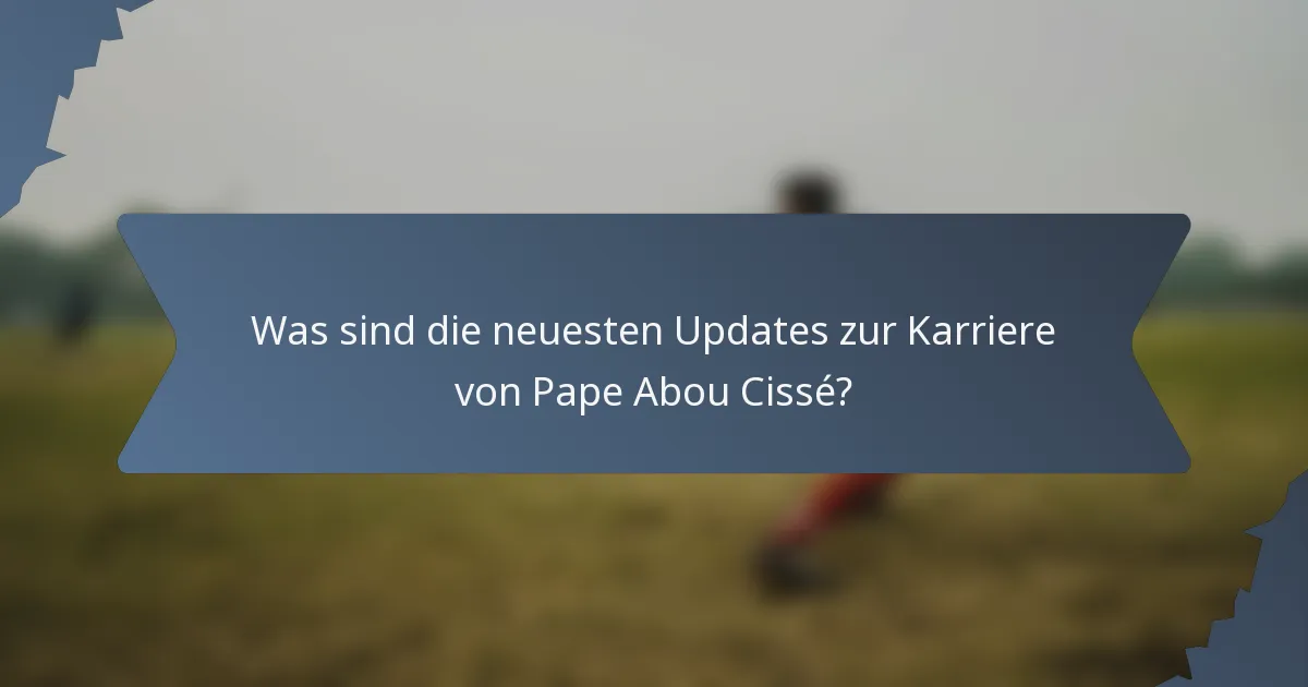 Was sind die neuesten Updates zur Karriere von Pape Abou Cissé?
