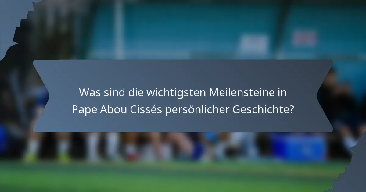 Was sind die wichtigsten Meilensteine in Pape Abou Cissés persönlicher Geschichte?