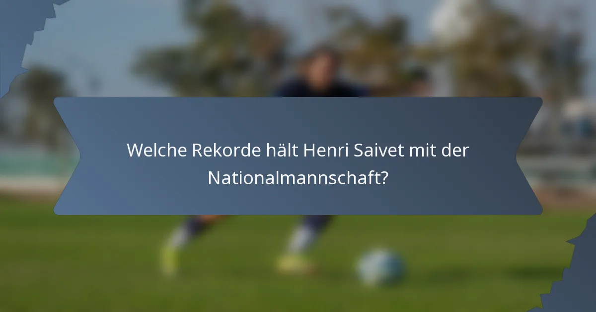 Welche Rekorde hält Henri Saivet mit der Nationalmannschaft?